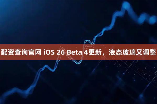配资查询官网 iOS 26 Beta 4更新，液态玻璃又调整