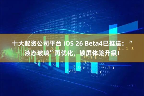 十大配资公司平台 iOS 26 Beta4已推送：“液态玻璃”再优化，锁屏体验升级！
