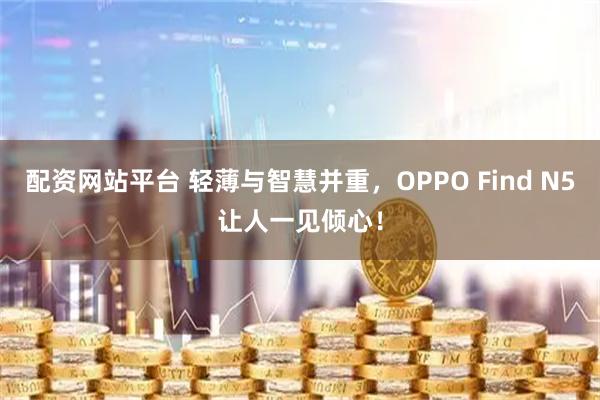 配资网站平台 轻薄与智慧并重，OPPO Find N5让人一见倾心！