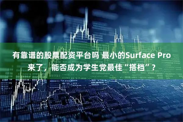 有靠谱的股票配资平台吗 最小的Surface Pro来了，能否成为学生党最佳“搭档”？
