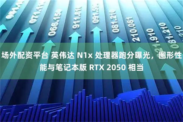 场外配资平台 英伟达 N1x 处理器跑分曝光，图形性能与笔记本版 RTX 2050 相当