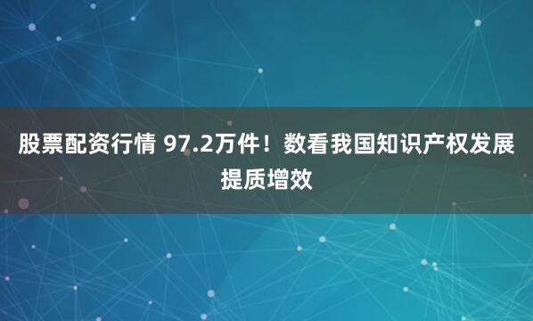 股票配资行情 97.2万件！数看我国知识产权发展提质增效