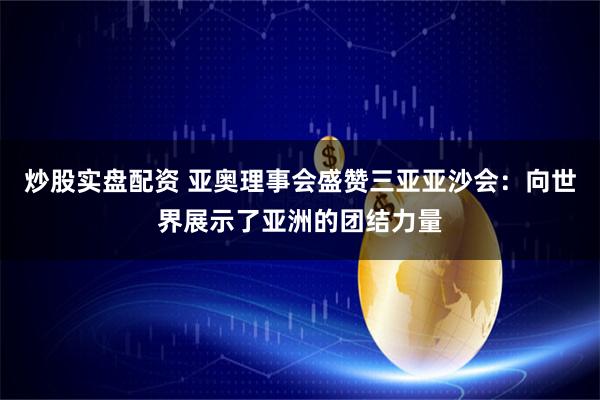 炒股实盘配资 亚奥理事会盛赞三亚亚沙会：向世界展示了亚洲的团结力量